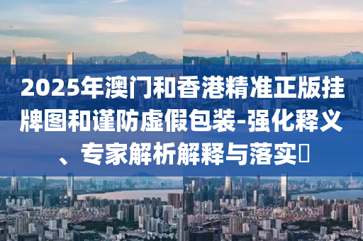 2025年澳門和香港精準正版掛牌圖和謹防虛假包裝-強化釋義、專家解析解釋與落實?