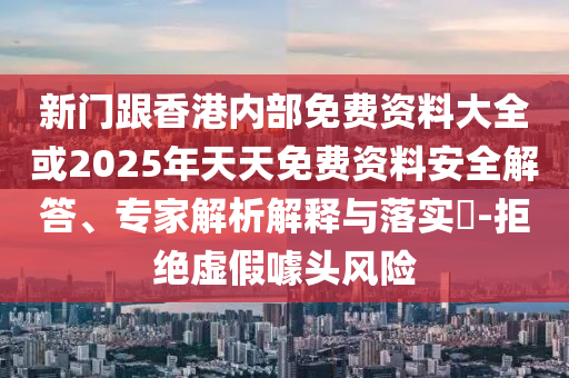新門跟香港內部免費資料大全或2025年天天免費資料安全解答、專家解析解釋與落實?-拒絕虛假噱頭風險