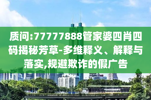 質問:77777888管家婆四肖四碼揭秘芳草-多維釋義、解釋與落實,規避欺詐的假廣告