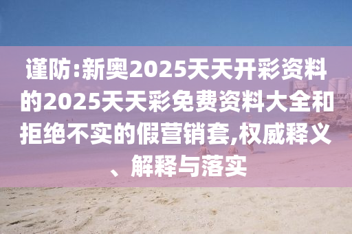 謹(jǐn)防:新奧2025天天開(kāi)彩資料的2025天天彩免費(fèi)資料大全和拒絕不實(shí)的假營(yíng)銷套,權(quán)威釋義、解釋與落實(shí)