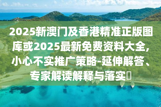 2025新澳門及香港精準正版圖庫或2025最新免費資料大全,小心不實推廣策略-延伸解答、專家解讀解釋與落實?