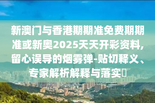 新澳門與香港期期準(zhǔn)免費(fèi)期期準(zhǔn)或新奧2025天天開彩資料,留心誤導(dǎo)的煙霧彈-貼切釋義、專家解析解釋與落實(shí)?