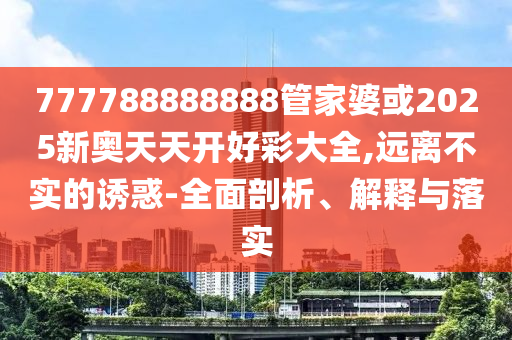 777788888888管家婆或2025新奧天天開好彩大全,遠離不實的誘惑-全面剖析、解釋與落實