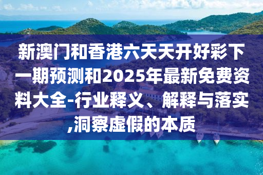 新澳門和香港六天天開好彩下一期預測和2025年最新免費資料大全-行業釋義、解釋與落實,洞察虛假的本質