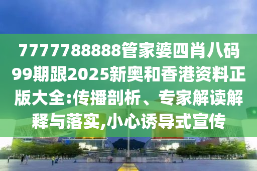 7777788888管家婆四肖八碼99期跟2025新奧和香港資料正版大全:傳播剖析、專家解讀解釋與落實,小心誘導式宣傳