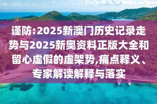 謹防:2025新澳門歷史記錄走勢與2025新奧資料正版大全和留心虛假的虛架勢,痛點釋義、專家解讀解釋與落實