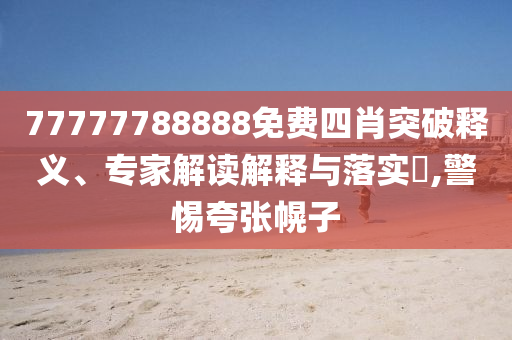 77777788888免費四肖突破釋義、專家解讀解釋與落實?,警惕夸張幌子