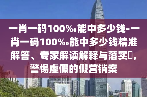 一肖一碼100‰能中多少錢-一肖一碼100‰能中多少錢精準解答、專家解讀解釋與落實?,警惕虛假的假營銷案