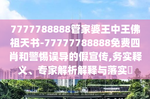 7777788888管家婆王中王佛祖天書-77777788888免費四肖和警惕誤導的假宣傳,務實釋義、專家解析解釋與落實?