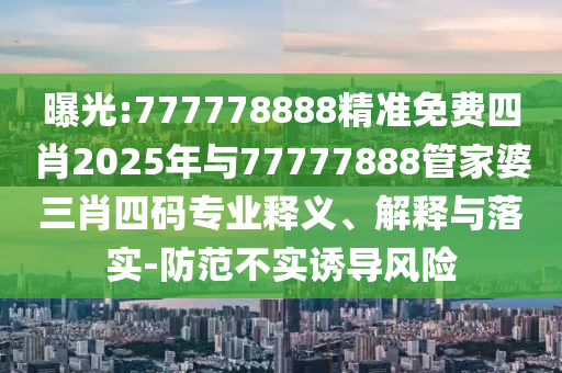 曝光:777778888精準免費四肖2025年與77777888管家婆三肖四碼專業釋義、解釋與落實-防范不實誘導風險