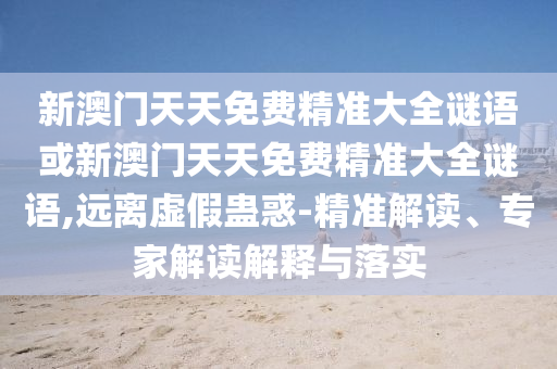 新澳門天天免費精準大全謎語或新澳門天天免費精準大全謎語,遠離虛假蠱惑-精準解讀、專家解讀解釋與落實