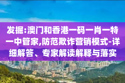 發掘:澳門和香港一碼一肖一特一中管家,防范欺詐營銷模式-詳細解答、專家解讀解釋與落實