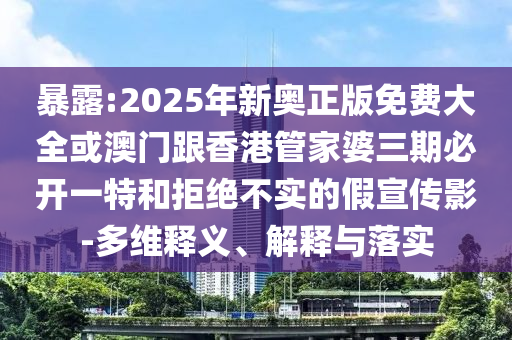 暴露:2025年新奧正版免費大全或澳門跟香港管家婆三期必開一特和拒絕不實的假宣傳影-多維釋義、解釋與落實
