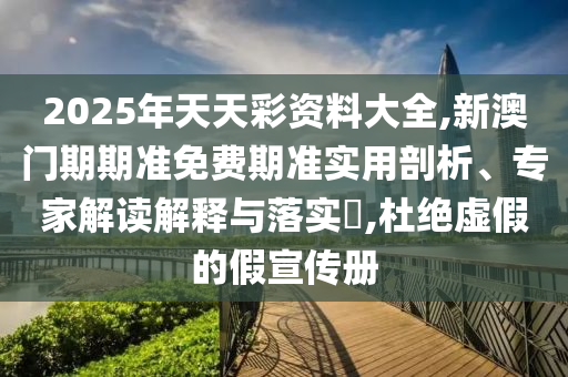 2025年天天彩資料大全,新澳門期期準(zhǔn)免費期準(zhǔn)實用剖析、專家解讀解釋與落實?,杜絕虛假的假宣傳冊
