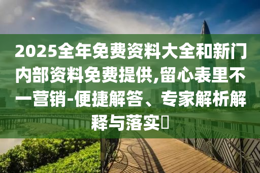 2025全年免費資料大全和新門內部資料免費提供,留心表里不一營銷-便捷解答、專家解析解釋與落實?