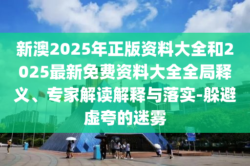 新澳2025年正版資料大全和2025最新免費資料大全全局釋義、專家解讀解釋與落實-躲避虛夸的迷霧