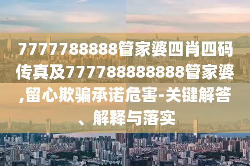 7777788888管家婆四肖四碼傳真及777788888888管家婆,留心欺騙承諾危害-關(guān)鍵解答、解釋與落實(shí)