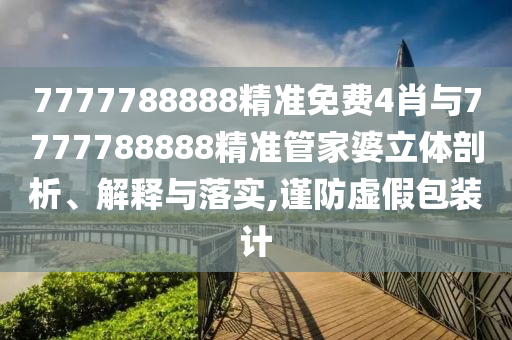 7777788888精準(zhǔn)免費(fèi)4肖與7777788888精準(zhǔn)管家婆立體剖析、解釋與落實(shí),謹(jǐn)防虛假包裝計(jì)