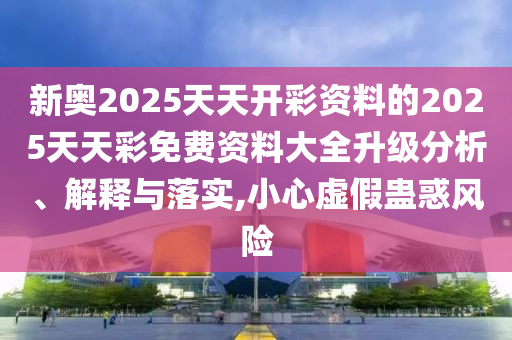新奧2025天天開彩資料的2025天天彩免費(fèi)資料大全升級分析、解釋與落實(shí),小心虛假蠱惑風(fēng)險