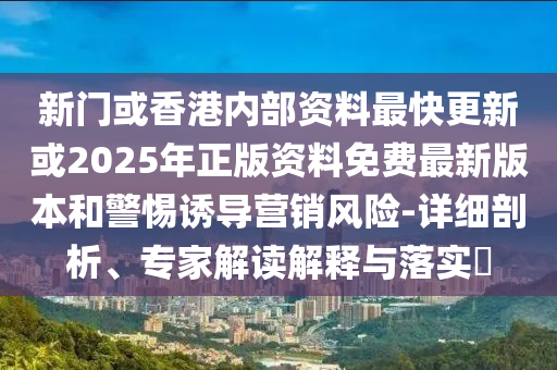 新門或香港內部資料最快更新或2025年正版資料免費最新版本和警惕誘導營銷風險-詳細剖析、專家解讀解釋與落實?