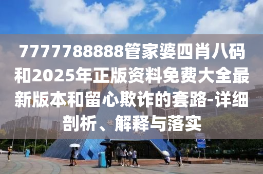 7777788888管家婆四肖八碼和2025年正版資料免費大全最新版本和留心欺詐的套路-詳細剖析、解釋與落實