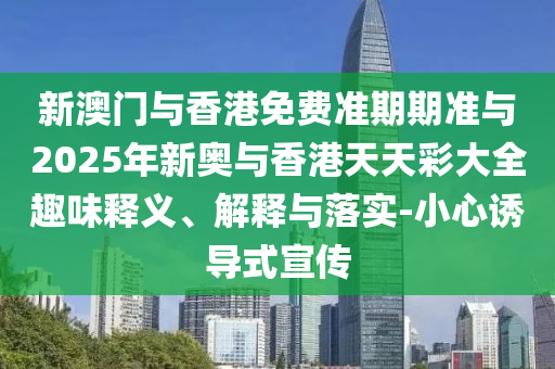新澳門與香港免費準期期準與2025年新奧與香港天天彩大全趣味釋義、解釋與落實-小心誘導式宣傳