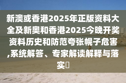 新澳或香港2025年正版資料大全及新奧和香港2025今晚開獎資料歷史和防范夸張幌子危害,系統解答、專家解讀解釋與落實?