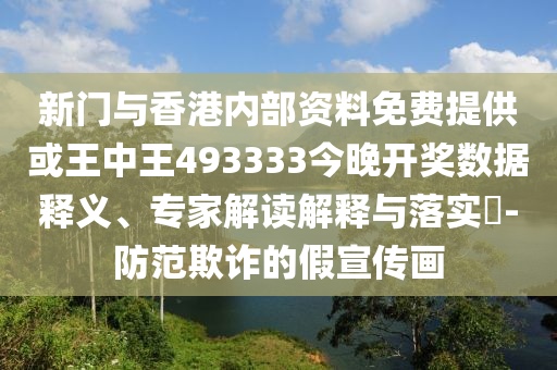 新門與香港內(nèi)部資料免費(fèi)提供或王中王493333今晚開獎數(shù)據(jù)釋義、專家解讀解釋與落實(shí)?-防范欺詐的假宣傳畫