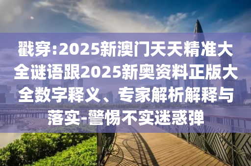 戳穿:2025新澳門天天精準大全謎語跟2025新奧資料正版大全數字釋義、專家解析解釋與落實-警惕不實迷惑彈