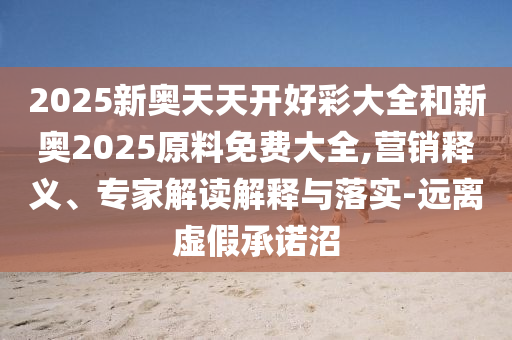 2025新奧天天開好彩大全和新奧2025原料免費大全,營銷釋義、專家解讀解釋與落實-遠離虛假承諾沼