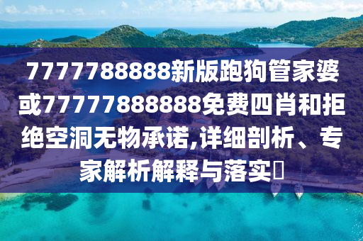 7777788888新版跑狗管家婆或77777888888免費四肖和拒絕空洞無物承諾,詳細剖析、專家解析解釋與落實?