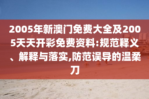 2005年新澳門免費大全及2005天天開彩免費資料:規范釋義、解釋與落實,防范誤導的溫柔刀