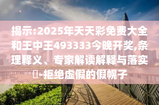揭示:2025年天天彩免費大全和王中王493333今晚開獎,條理釋義、專家解讀解釋與落實?-拒絕虛假的假幌子