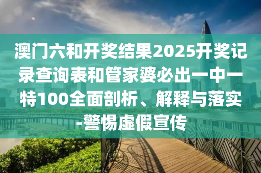 澳門六和開獎結果2025開獎記錄查詢表和管家婆必出一中一特100全面剖析、解釋與落實-警惕虛假宣傳