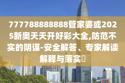 777788888888管家婆或2025新奧天天開好彩大全,防范不實的陰謀-安全解答、專家解讀解釋與落實?