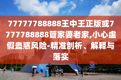 77777788888王中王正版或7777788888管家婆老家,小心虛假蠱惑風險-精準剖析、解釋與落實