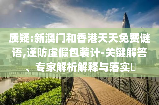質疑:新澳門和香港天天免費謎語,謹防虛假包裝計-關鍵解答、專家解析解釋與落實?