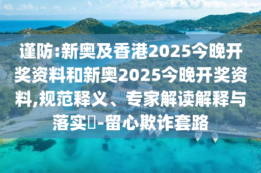 謹防:新奧及香港2025今晚開獎資料和新奧2025今晚開獎資料,規范釋義、專家解讀解釋與落實?-留心欺詐套路
