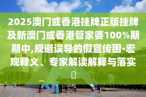 2025澳門或香港掛牌正版掛牌及新澳門或香港管家婆100%期期中,規(guī)避誤導(dǎo)的假宣傳困-宏觀釋義、專家解讀解釋與落實(shí)?
