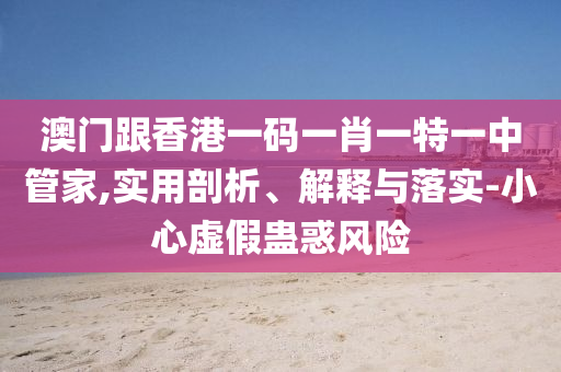 澳門跟香港一碼一肖一特一中管家,實用剖析、解釋與落實-小心虛假蠱惑風險