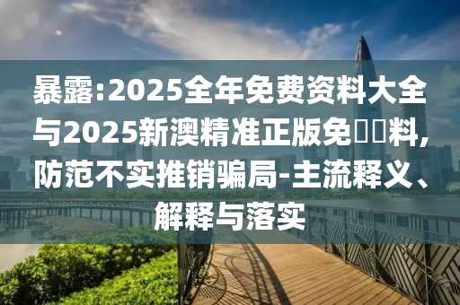 暴露:2025全年免費資料大全與2025新澳精準正版免費資料,防范不實推銷騙局-主流釋義、解釋與落實