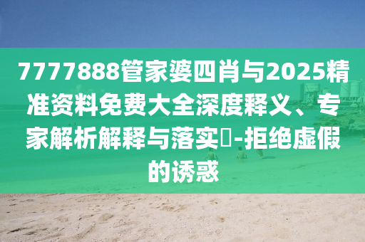 7777888管家婆四肖與2025精準資料免費大全深度釋義、專家解析解釋與落實?-拒絕虛假的誘惑