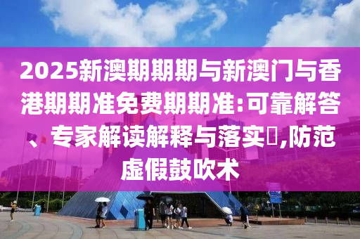 2025新澳期期期與新澳門(mén)與香港期期準(zhǔn)免費(fèi)期期準(zhǔn):可靠解答、專(zhuān)家解讀解釋與落實(shí)?,防范虛假鼓吹術(shù)