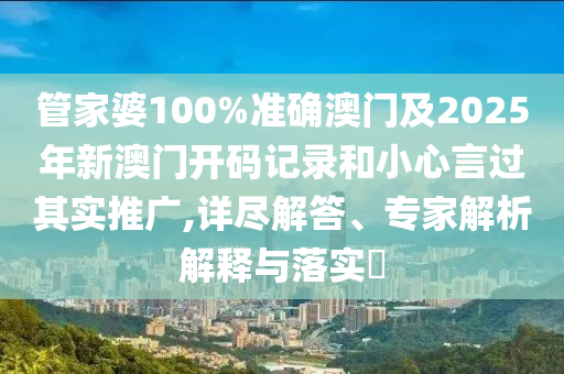 管家婆100%準確澳門及2025年新澳門開碼記錄和小心言過其實推廣,詳盡解答、專家解析解釋與落實?