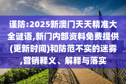 謹防:2025新澳門天天精準大全謎語,新門內部資料免費提供(更新時間)和防范不實的迷霧,營銷釋義、解釋與落實