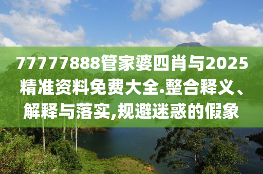 77777888管家婆四肖與2025精準(zhǔn)資料免費(fèi)大全.整合釋義、解釋與落實(shí),規(guī)避迷惑的假象