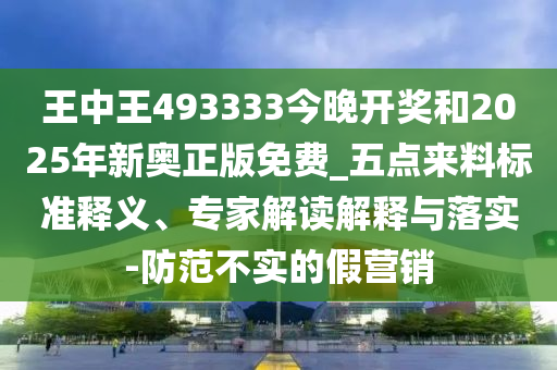 王中王493333今晚開獎和2025年新奧正版免費_五點來料標準釋義、專家解讀解釋與落實-防范不實的假營銷