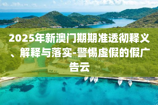 2025年新澳門期期準透徹釋義、解釋與落實-警惕虛假的假廣告云