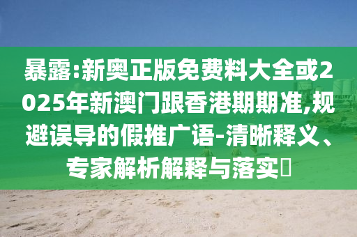暴露:新奧正版免費料大全或2025年新澳門跟香港期期準(zhǔn),規(guī)避誤導(dǎo)的假推廣語-清晰釋義、專家解析解釋與落實?