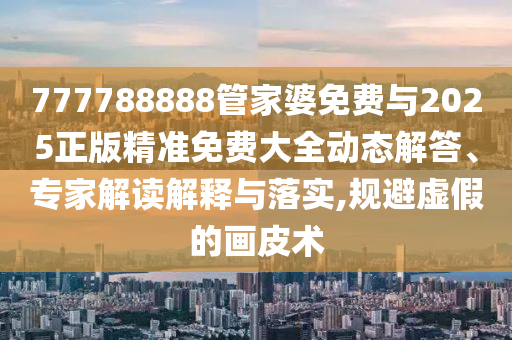 777788888管家婆免費(fèi)與2025正版精準(zhǔn)免費(fèi)大全動態(tài)解答、專家解讀解釋與落實(shí),規(guī)避虛假的畫皮術(shù)